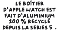 Le boîtier d’Apple Watch est fait d’aluminium 100 % recyclé depuis la Series 5